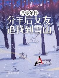 八零年代分手后女友追我到雪山的